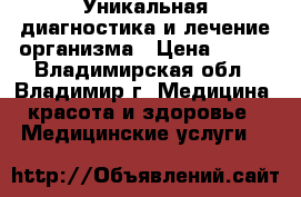 Уникальная диагностика и лечение организма › Цена ­ 500 - Владимирская обл., Владимир г. Медицина, красота и здоровье » Медицинские услуги   